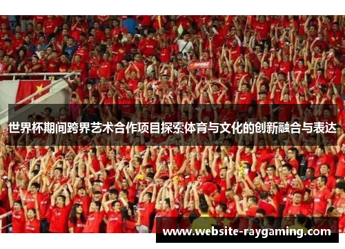 世界杯期间跨界艺术合作项目探索体育与文化的创新融合与表达