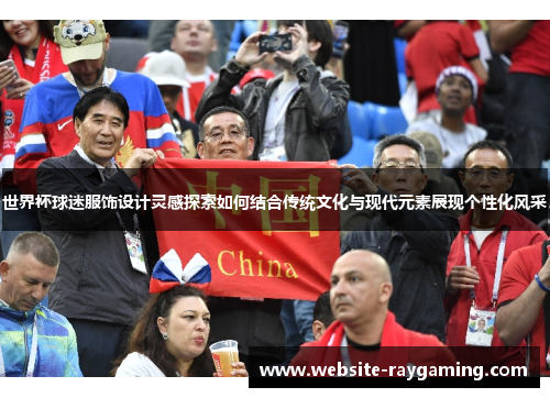 世界杯球迷服饰设计灵感探索如何结合传统文化与现代元素展现个性化风采