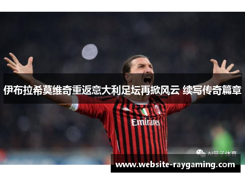 伊布拉希莫维奇重返意大利足坛再掀风云 续写传奇篇章