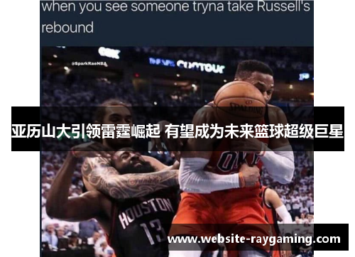 亚历山大引领雷霆崛起 有望成为未来篮球超级巨星