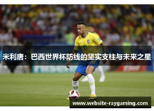 米利唐：巴西世界杯防线的坚实支柱与未来之星