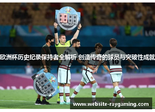 欧洲杯历史纪录保持者全解析 创造传奇的球员与突破性成就