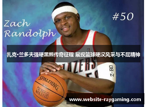扎克·兰多夫强硬黑熊传奇征程 展现篮球硬汉风采与不屈精神