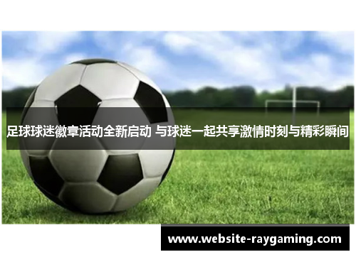 足球球迷徽章活动全新启动 与球迷一起共享激情时刻与精彩瞬间