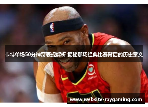 卡特单场50分神奇表现解析 揭秘那场经典比赛背后的历史意义