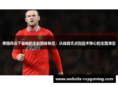 弗格森治下曼联的全能前锋鲁尼：从锋线支点到战术核心的全面演变