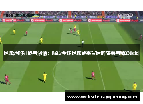 足球迷的狂热与激情：解读全球足球赛事背后的故事与精彩瞬间