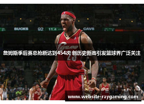 詹姆斯季后赛总抢断达到454次 创历史新高引发篮球界广泛关注