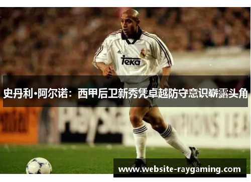 史丹利·阿尔诺：西甲后卫新秀凭卓越防守意识崭露头角
