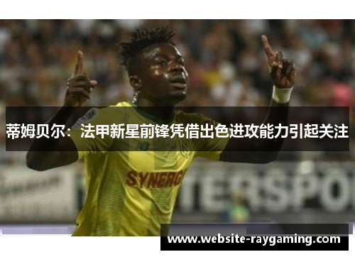 蒂姆贝尔：法甲新星前锋凭借出色进攻能力引起关注