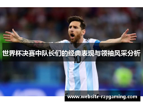 世界杯决赛中队长们的经典表现与领袖风采分析