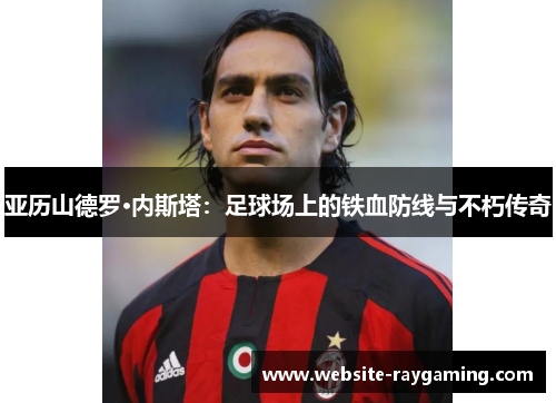 亚历山德罗·内斯塔：足球场上的铁血防线与不朽传奇