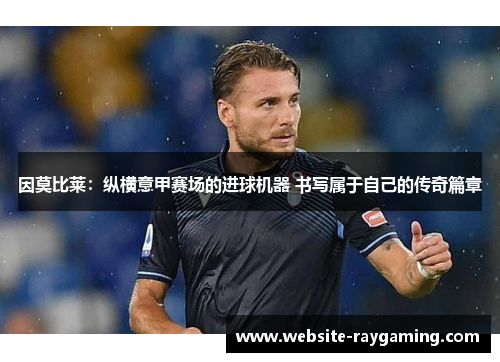 因莫比莱：纵横意甲赛场的进球机器 书写属于自己的传奇篇章