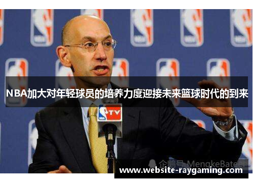 NBA加大对年轻球员的培养力度迎接未来篮球时代的到来