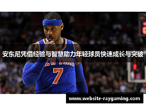 安东尼凭借经验与智慧助力年轻球员快速成长与突破