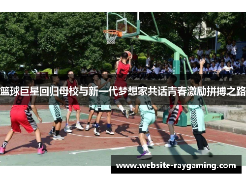 篮球巨星回归母校与新一代梦想家共话青春激励拼搏之路