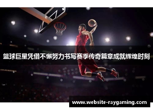 篮球巨星凭借不懈努力书写赛季传奇篇章成就辉煌时刻