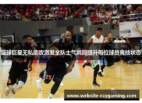 篮球巨星无私助攻激发全队士气共同提升每位球员竞技状态