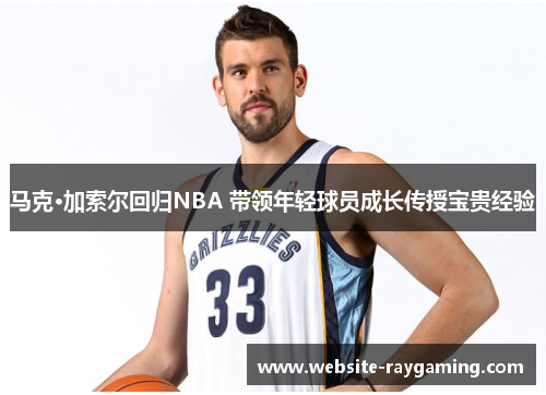 马克·加索尔回归NBA 带领年轻球员成长传授宝贵经验