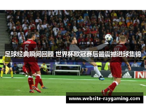 足球经典瞬间回顾 世界杯欧冠赛后最震撼进球集锦