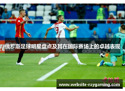 俄罗斯足球明星盘点及其在国际赛场上的卓越表现
