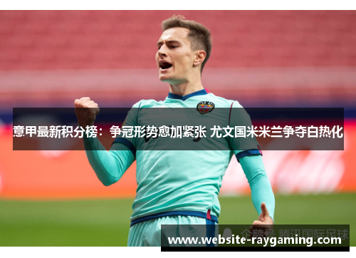 意甲最新积分榜：争冠形势愈加紧张 尤文国米米兰争夺白热化