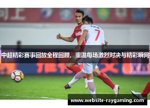 中超精彩赛事回放全程回顾，重温每场激烈对决与精彩瞬间