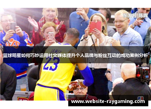 篮球明星如何巧妙运用社交媒体提升个人品牌与粉丝互动的成功案例分析