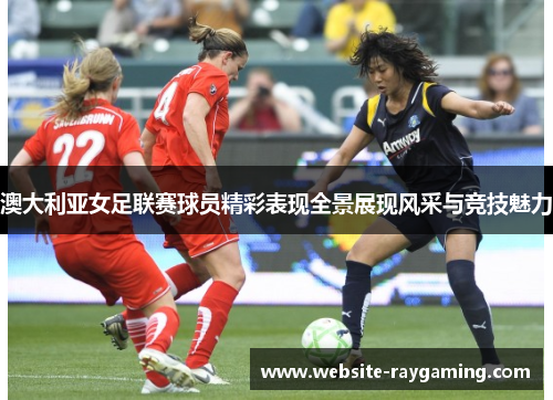 澳大利亚女足联赛球员精彩表现全景展现风采与竞技魅力