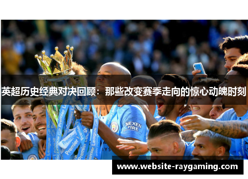 英超历史经典对决回顾：那些改变赛季走向的惊心动魄时刻