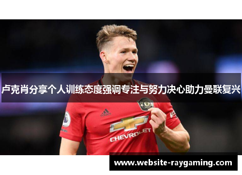 卢克肖分享个人训练态度强调专注与努力决心助力曼联复兴