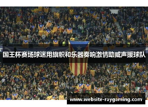 国王杯赛场球迷用旗帜和乐器奏响激情助威声援球队