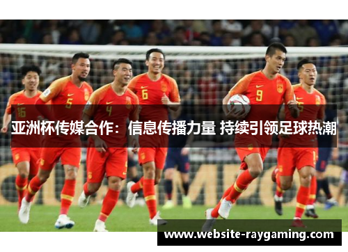 亚洲杯传媒合作：信息传播力量 持续引领足球热潮