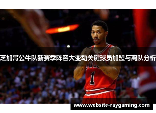 芝加哥公牛队新赛季阵容大变动关键球员加盟与离队分析