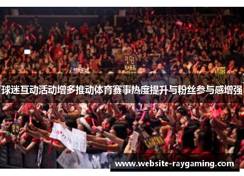 球迷互动活动增多推动体育赛事热度提升与粉丝参与感增强