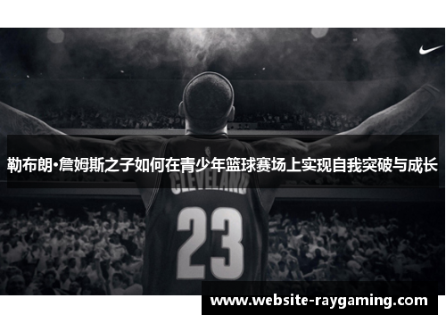 勒布朗·詹姆斯之子如何在青少年篮球赛场上实现自我突破与成长