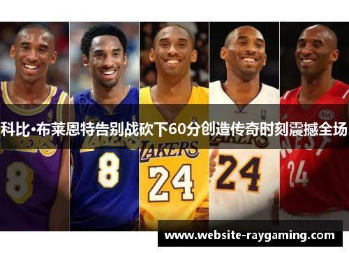 科比·布莱恩特告别战砍下60分创造传奇时刻震撼全场