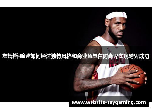 詹姆斯·哈登如何通过独特风格和商业智慧在时尚界实现跨界成功