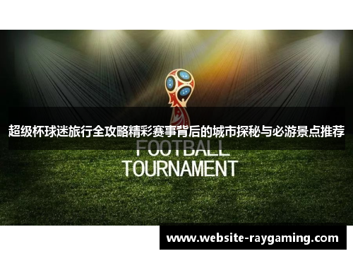 超级杯球迷旅行全攻略精彩赛事背后的城市探秘与必游景点推荐