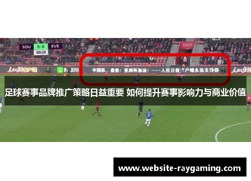 足球赛事品牌推广策略日益重要 如何提升赛事影响力与商业价值