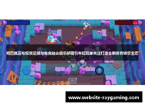 姆巴佩宣布投资足球与电竞融合俱乐部吸引年轻玩家关注打造全新体育娱乐生态