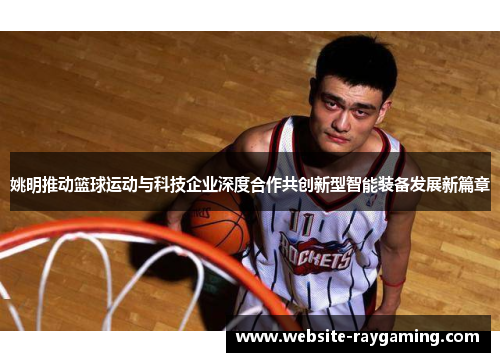 姚明推动篮球运动与科技企业深度合作共创新型智能装备发展新篇章