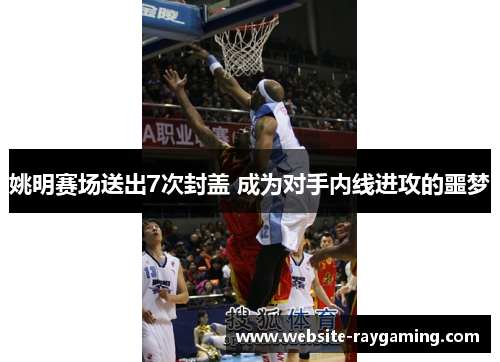 姚明赛场送出7次封盖 成为对手内线进攻的噩梦