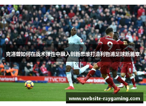 克洛普如何在战术弹性中融入创新思维打造利物浦足球新篇章