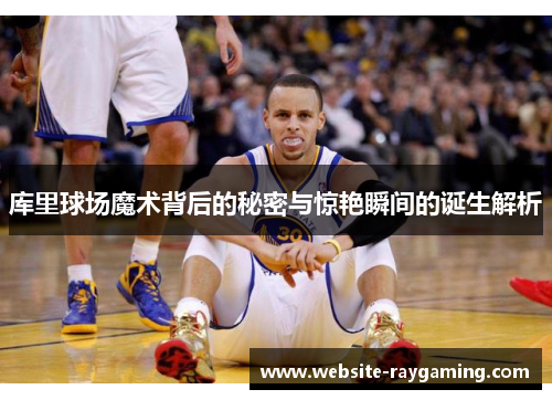库里球场魔术背后的秘密与惊艳瞬间的诞生解析