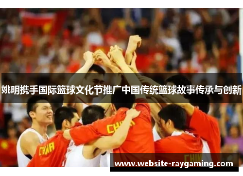 姚明携手国际篮球文化节推广中国传统篮球故事传承与创新