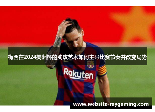梅西在2024美洲杯的助攻艺术如何主导比赛节奏并改变局势