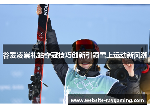 谷爱凌崇礼站夺冠技巧创新引领雪上运动新风潮