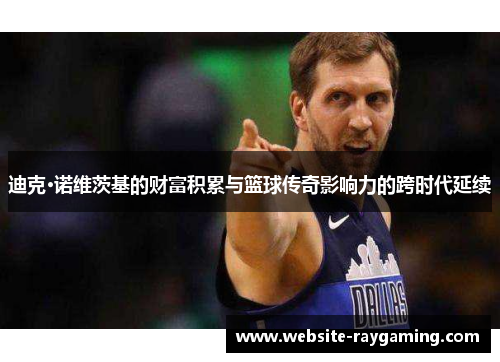 迪克·诺维茨基的财富积累与篮球传奇影响力的跨时代延续