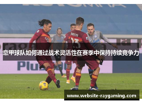 意甲球队如何通过战术灵活性在赛季中保持持续竞争力